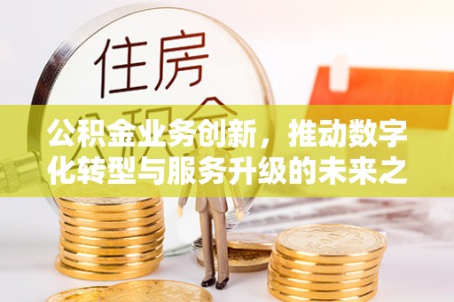 竹北公积金业务创新，推动数字化转型与服务升级的未来之路