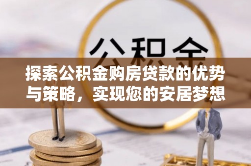 竹北探索公积金购房贷款的优势与策略，实现您的安居梦想