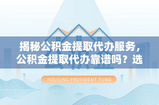竹北揭秘公积金提取代办服务，公积金提取代办靠谱吗？选择需谨慎