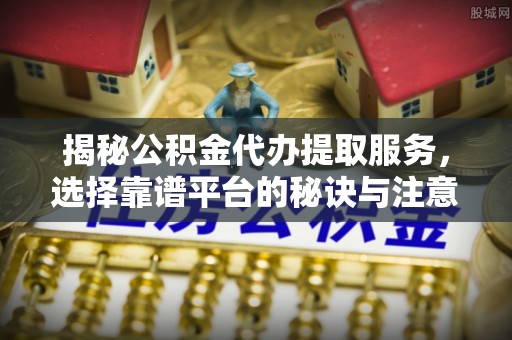 竹北揭秘公积金代办提取服务，选择靠谱平台的秘诀与注意事项