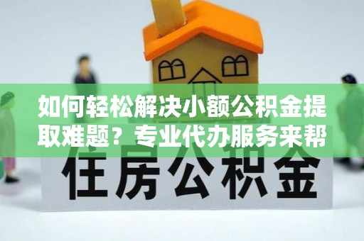 竹北如何轻松解决小额公积金提取难题？专业代办服务来帮忙