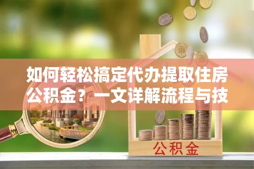竹北如何轻松搞定代办提取住房公积金？一文详解流程与技巧