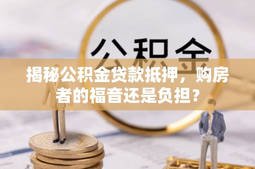竹北揭秘公积金贷款抵押，购房者的福音还是负担？