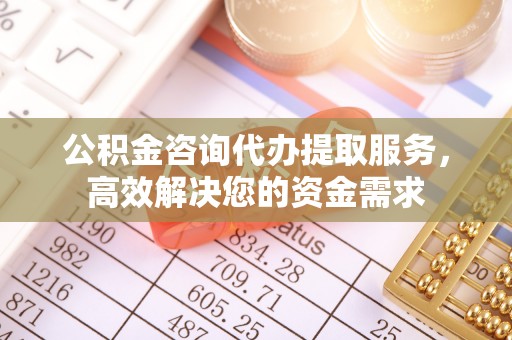 竹北公积金咨询代办提取服务，高效解决您的资金需求