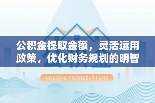 竹北公积金提取金额，灵活运用政策，优化财务规划的明智选择