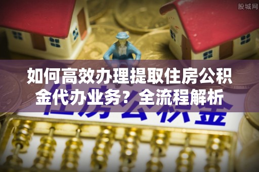 竹北如何高效办理提取住房公积金代办业务？全流程解析