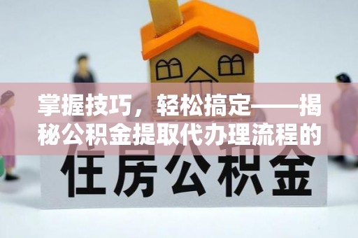 竹北掌握技巧，轻松搞定——揭秘公积金提取代办理流程的关键步骤