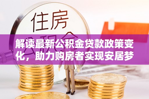 竹北解读最新公积金贷款政策变化，助力购房者实现安居梦想
