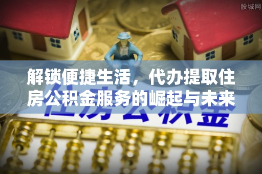 竹北解锁便捷生活，代办提取住房公积金服务的崛起与未来