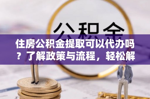 竹北住房公积金提取可以代办吗？了解政策与流程，轻松解决疑惑
