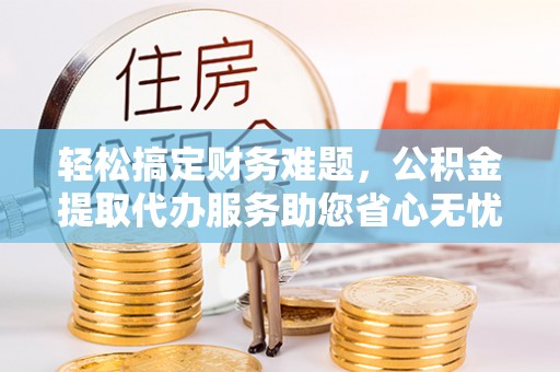 竹北轻松搞定财务难题，公积金提取代办服务助您省心无忧