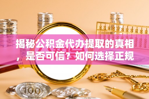 竹北揭秘公积金代办提取的真相，是否可信？如何选择正规服务？