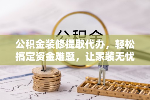 竹北公积金装修提取代办，轻松搞定资金难题，让家装无忧