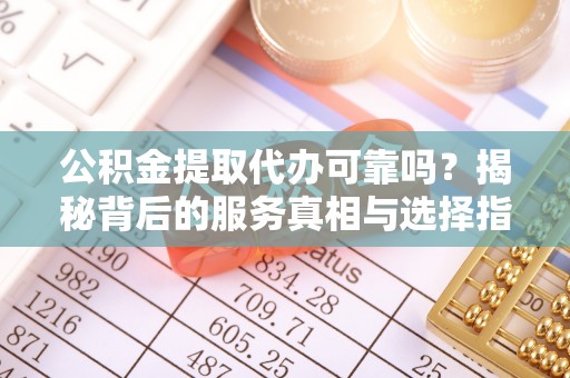 竹北公积金提取代办可靠吗？揭秘背后的服务真相与选择指南