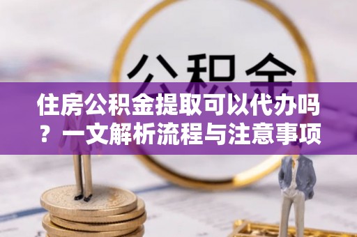 竹北住房公积金提取可以代办吗？一文解析流程与注意事项