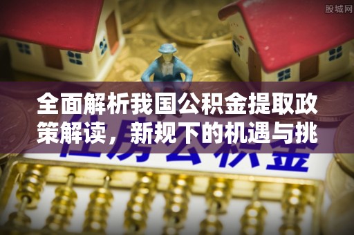 竹北全面解析我国公积金提取政策解读，新规下的机遇与挑战