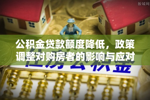 竹北公积金贷款额度降低，政策调整对购房者的影响与应对策略