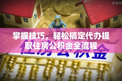 竹北掌握技巧，轻松搞定代办提取住房公积金全流程