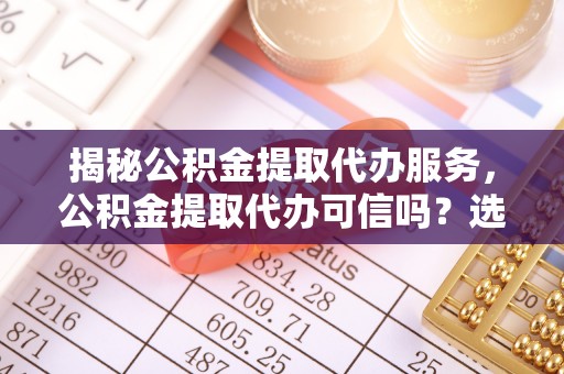竹北揭秘公积金提取代办服务，公积金提取代办可信吗？选择前你需要知道的真相