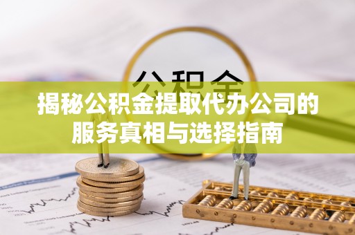 竹北揭秘公积金提取代办公司的服务真相与选择指南