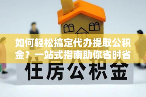 竹北如何轻松搞定代办提取公积金？一站式指南助你省时省心