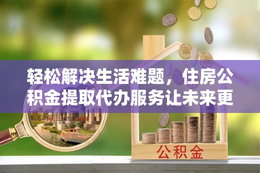 竹北轻松解决生活难题，住房公积金提取代办服务让未来更安心