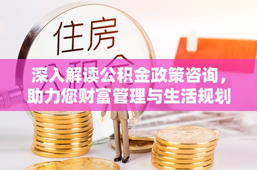 竹北深入解读公积金政策咨询，助力您财富管理与生活规划
