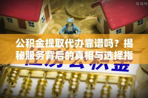竹北公积金提取代办靠谱吗？揭秘服务背后的真相与选择指南