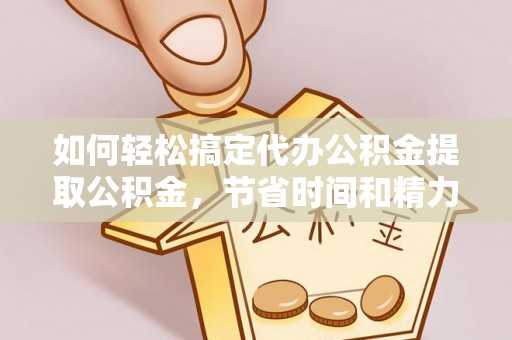 竹北如何轻松搞定代办公积金提取公积金，节省时间和精力的秘密武器