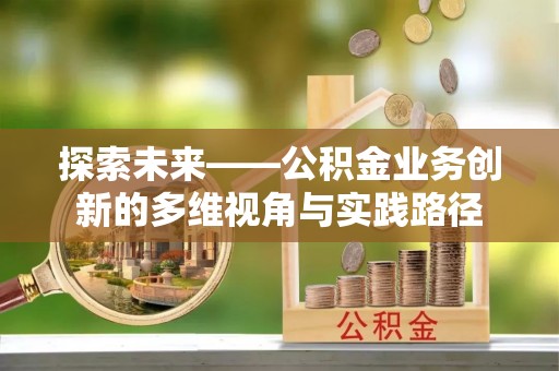 竹北探索未来——公积金业务创新的多维视角与实践路径