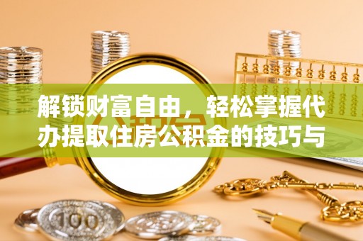 竹北解锁财富自由，轻松掌握代办提取住房公积金的技巧与攻略