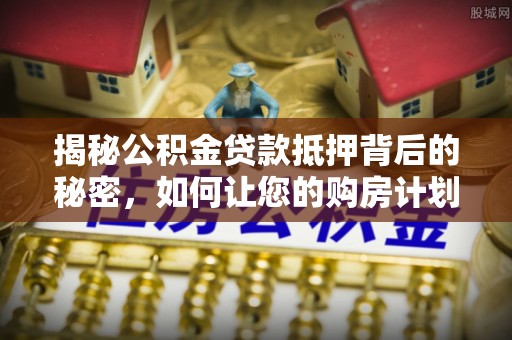 竹北揭秘公积金贷款抵押背后的秘密，如何让您的购房计划更轻松？