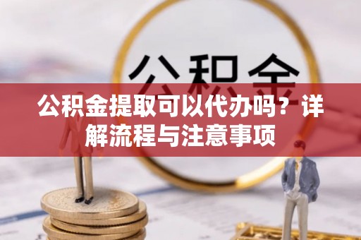 竹北公积金提取可以代办吗？详解流程与注意事项