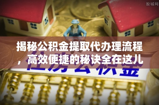 竹北揭秘公积金提取代办理流程，高效便捷的秘诀全在这儿