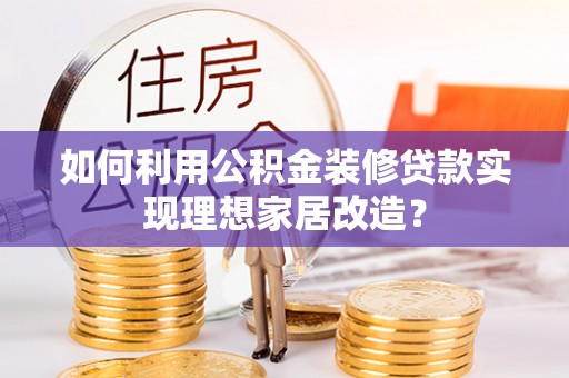 竹北如何利用公积金装修贷款实现理想家居改造？