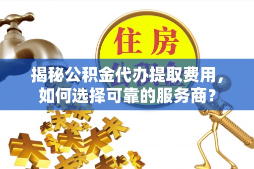 竹北揭秘公积金代办提取费用，如何选择可靠的服务商？