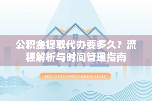 竹北公积金提取代办要多久？流程解析与时间管理指南