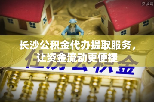 竹北长沙公积金代办提取服务，让资金流动更便捷