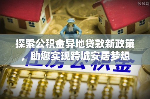 竹北探索公积金异地贷款新政策，助您实现跨城安居梦想