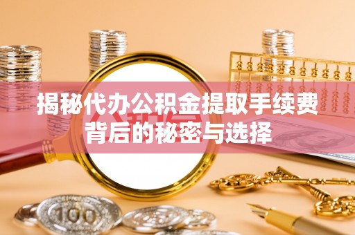 竹北揭秘代办公积金提取手续费背后的秘密与选择