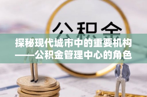 竹北探秘现代城市中的重要机构——公积金管理中心的角色与使命