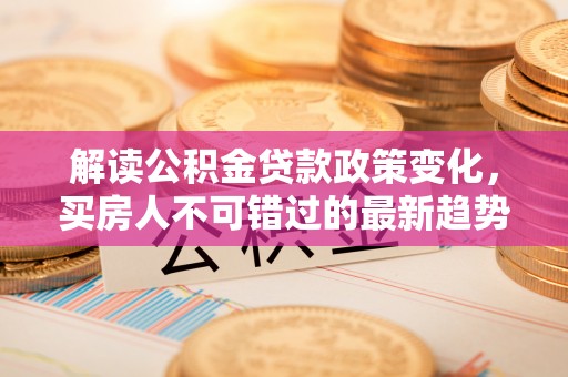 竹北解读公积金贷款政策变化，买房人不可错过的最新趋势