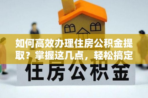 竹北如何高效办理住房公积金提取？掌握这几点，轻松搞定！