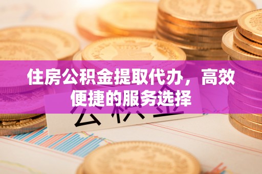 竹北住房公积金提取代办，高效便捷的服务选择