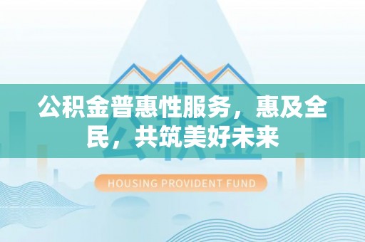 竹北公积金普惠性服务，惠及全民，共筑美好未来