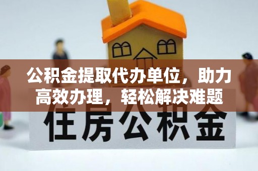 竹北公积金提取代办单位，助力高效办理，轻松解决难题