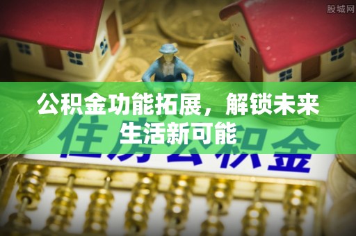 竹北公积金功能拓展，解锁未来生活新可能