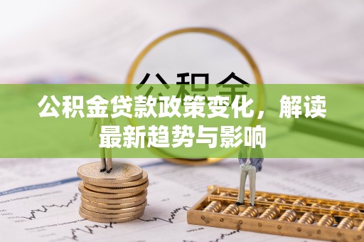 竹北公积金贷款政策变化，解读最新趋势与影响