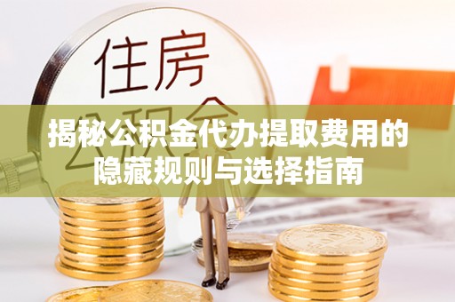 竹北揭秘公积金代办提取费用的隐藏规则与选择指南