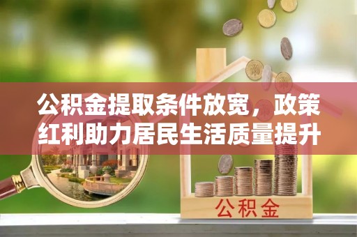 竹北公积金提取条件放宽，政策红利助力居民生活质量提升